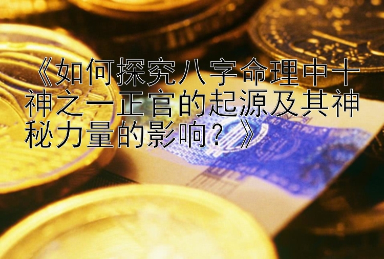 《如何探究八字命理中十神之一正官的起源及其神秘力量的影响？》