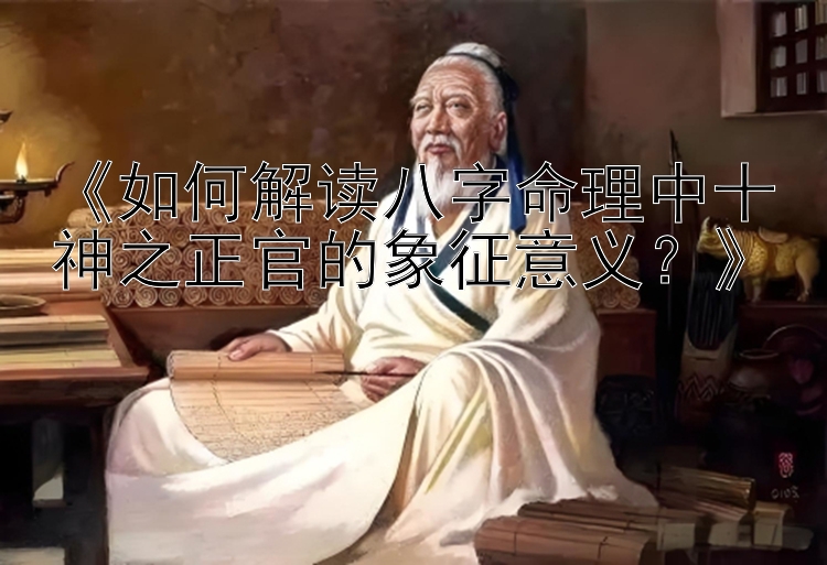 《如何解读八字命理中十神之正官的象征意义？》