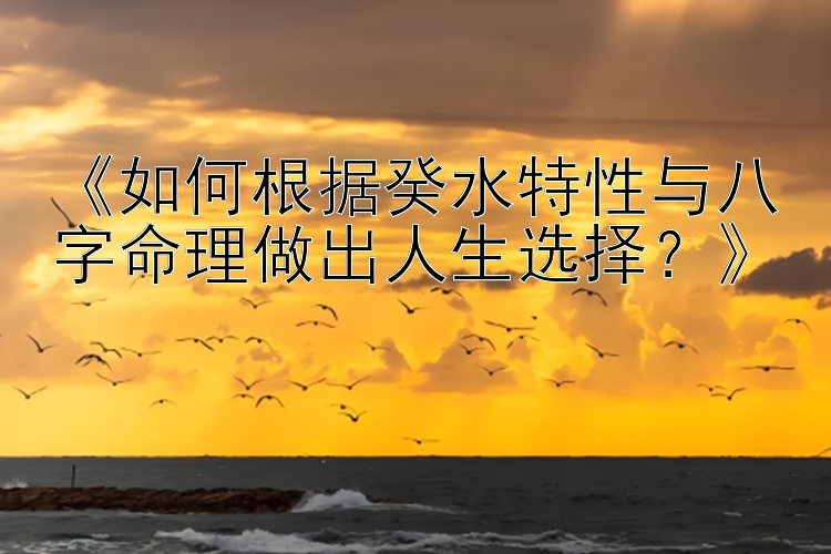 《如何根据癸水特性与八字命理做出人生选择？》