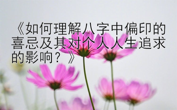 《如何理解八字中偏印的喜忌及其对个人人生追求的影响？》