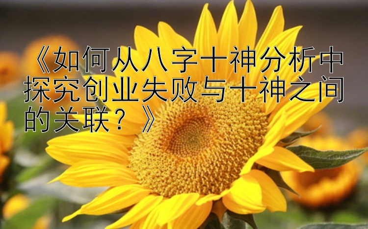 《如何从八字十神分析中探究创业失败与十神之间的关联？》