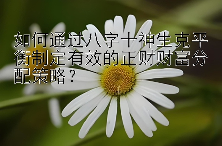 如何通过八字十神生克平衡制定有效的正财财富分配策略？