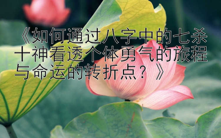 《如何通过八字中的七杀十神看透个体勇气的旅程与命运的转折点？》