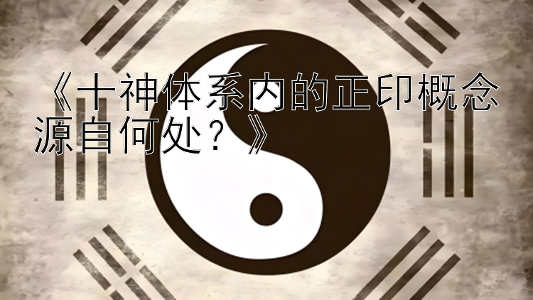 《十神体系内的正印概念源自何处？》