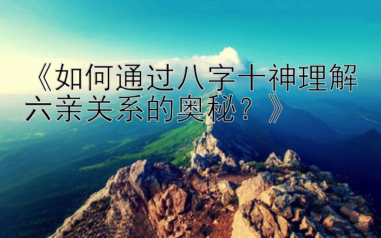 《如何通过八字十神理解六亲关系的奥秘？》