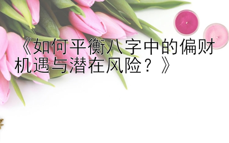 《如何平衡八字中的偏财机遇与潜在风险？》