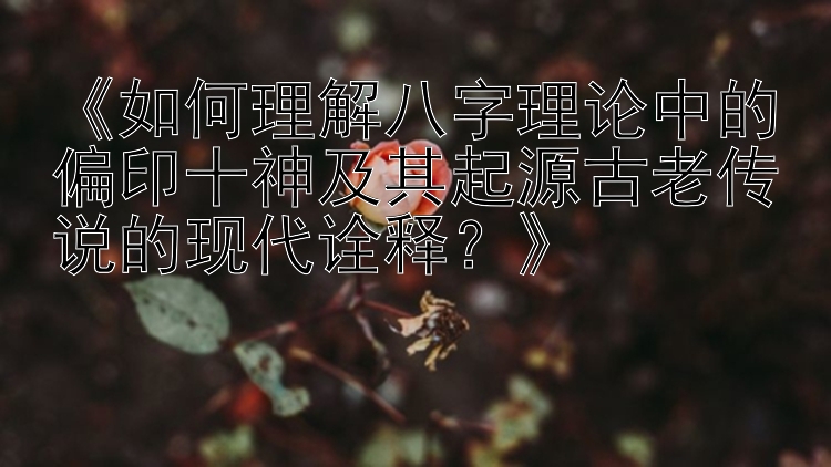 《如何理解八字理论中的偏印十神及其起源古老传说的现代诠释？》