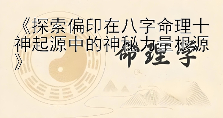 《探索偏印在八字命理十神起源中的神秘力量根源》