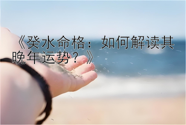 《癸水命格：如何解读其晚年运势？》