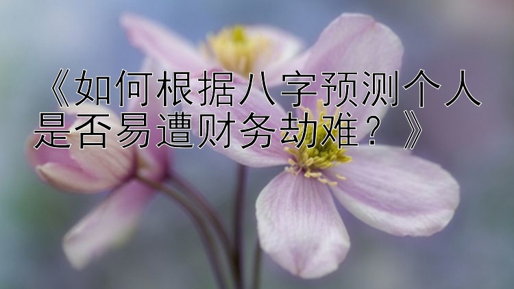 《如何根据八字预测个人是否易遭财务劫难？》