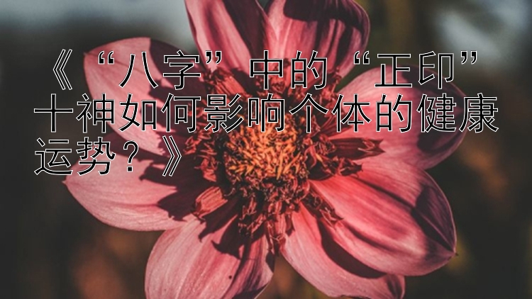 《“八字”中的“正印”十神如何影响个体的健康运势？》