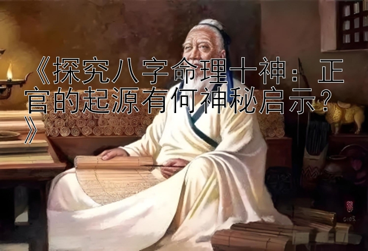 《探究八字命理十神：正官的起源有何神秘启示？》