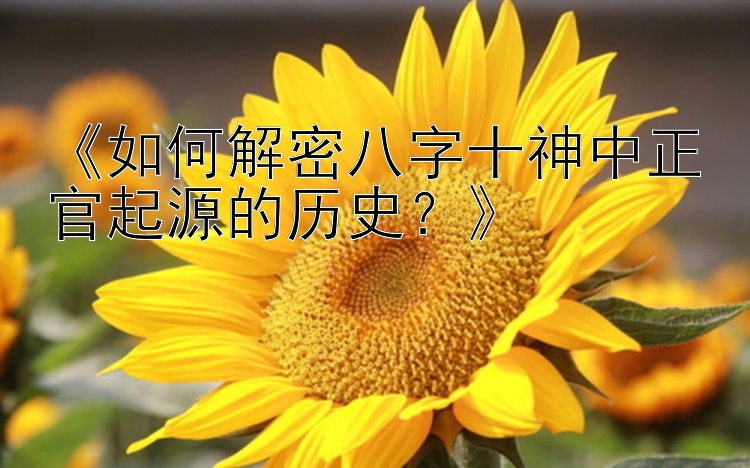 《如何解密八字十神中正官起源的历史？》