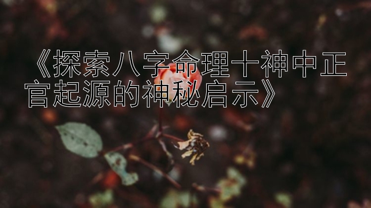 《探索八字命理十神中正官起源的神秘启示》