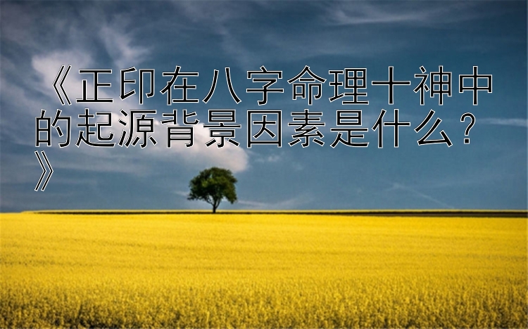 《正印在八字命理十神中的起源背景因素是什么？》