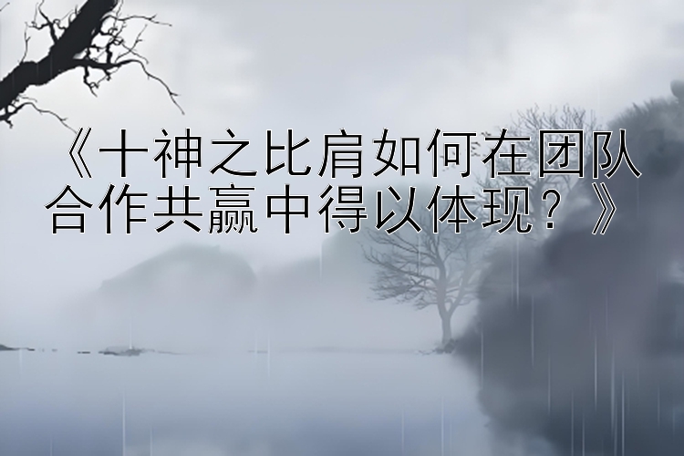 《十神之比肩如何在团队合作共赢中得以体现？》