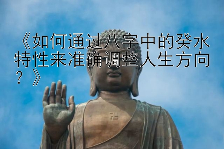 《如何通过八字中的癸水特性来准确调整人生方向？》