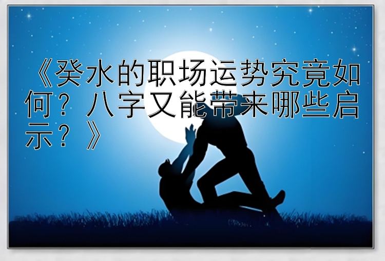 《癸水的职场运势究竟如何？八字又能带来哪些启示？》