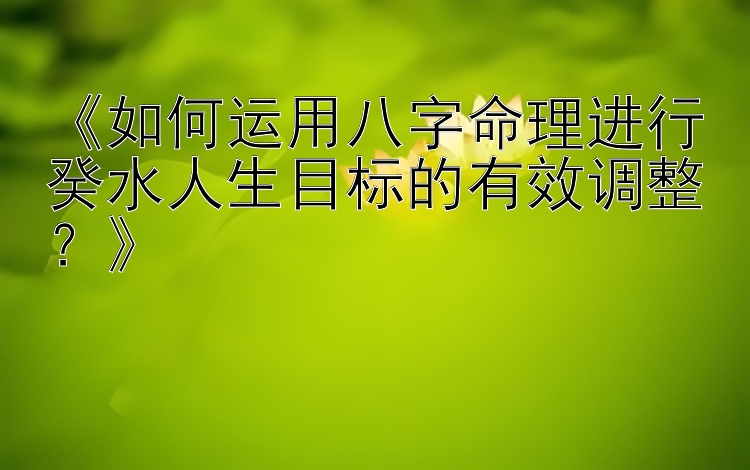 《如何运用八字命理进行癸水人生目标的有效调整？》