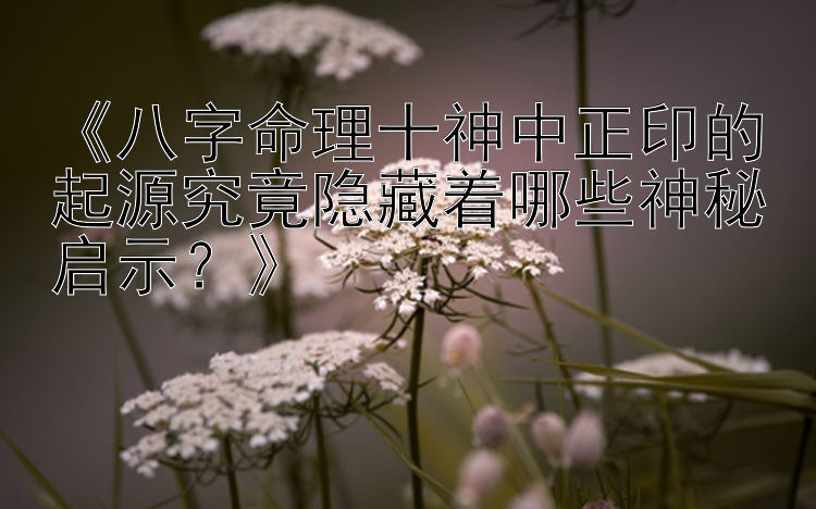 《八字命理十神中正印的起源究竟隐藏着哪些神秘启示？》