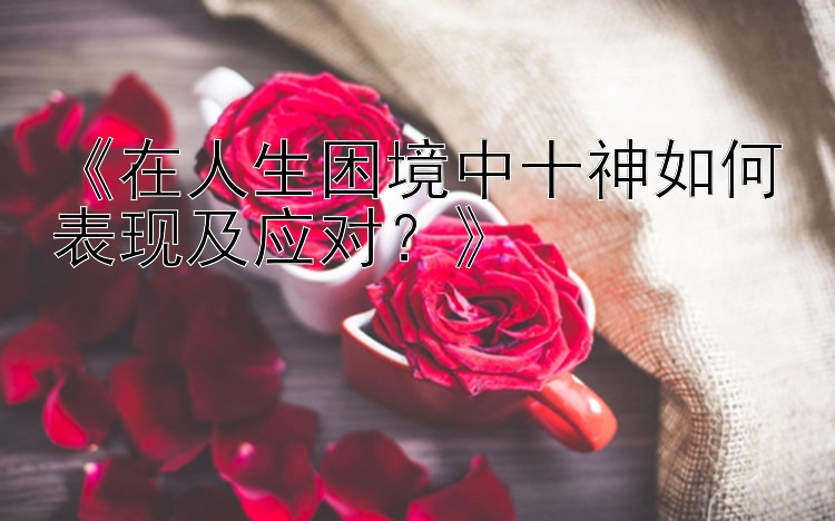 《在人生困境中十神如何表现及应对？》