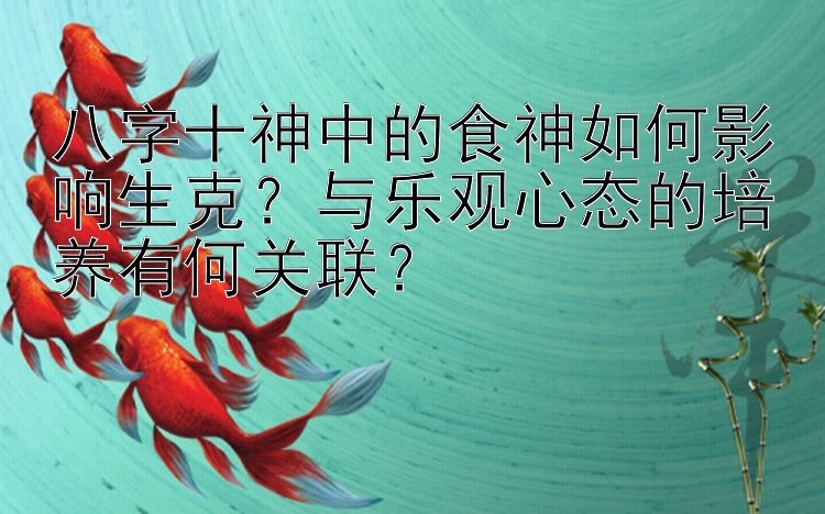 八字十神中的食神如何影响生克？与乐观心态的培养有何关联？