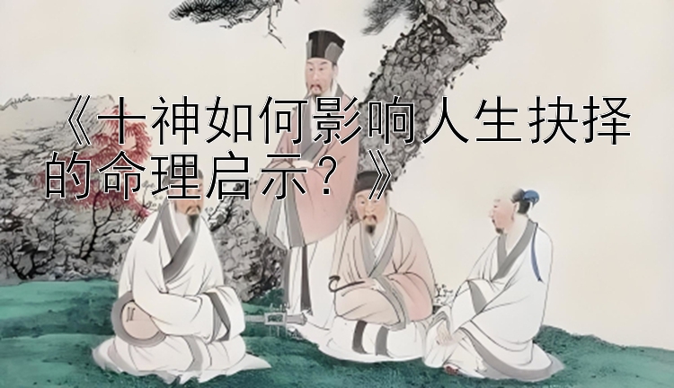 《十神如何影响人生抉择的命理启示？》