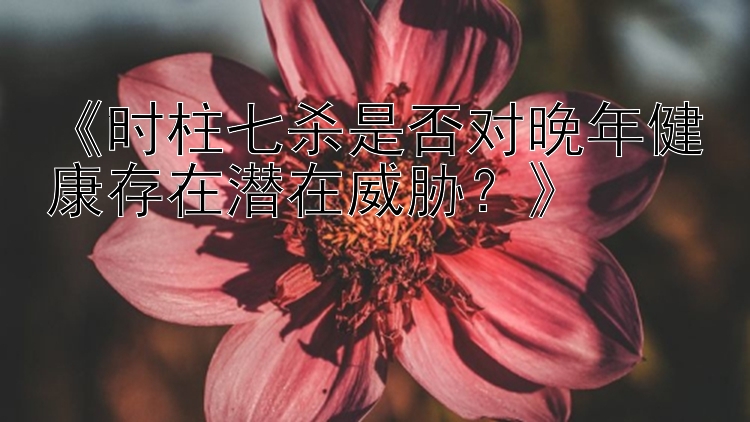 《时柱七杀是否对晚年健康存在潜在威胁？》