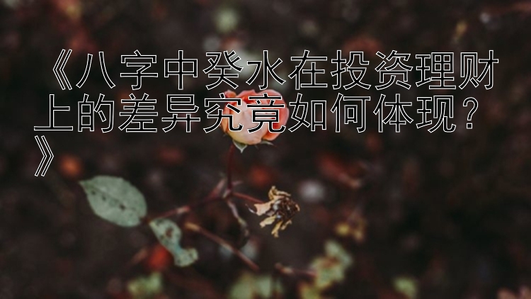 《八字中癸水在投资理财上的差异究竟如何体现？》