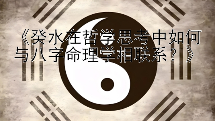 《癸水在哲学思考中如何与八字命理学相联系？》