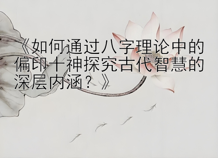 《如何通过八字理论中的偏印十神探究古代智慧的深层内涵？》