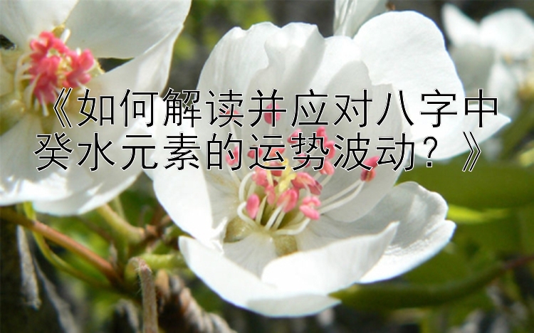 《如何解读并应对八字中癸水元素的运势波动？》