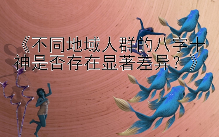 《不同地域人群的八字十神是否存在显著差异？》