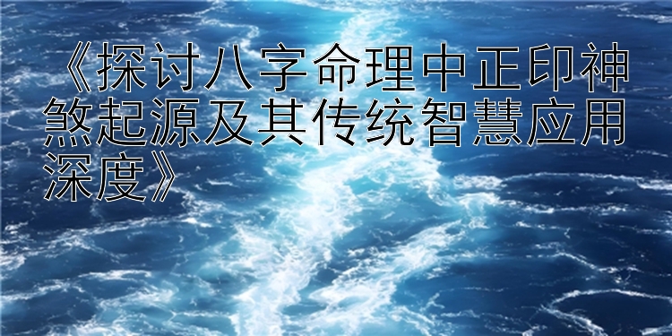 《探讨八字命理中正印神煞起源及其传统智慧应用深度》