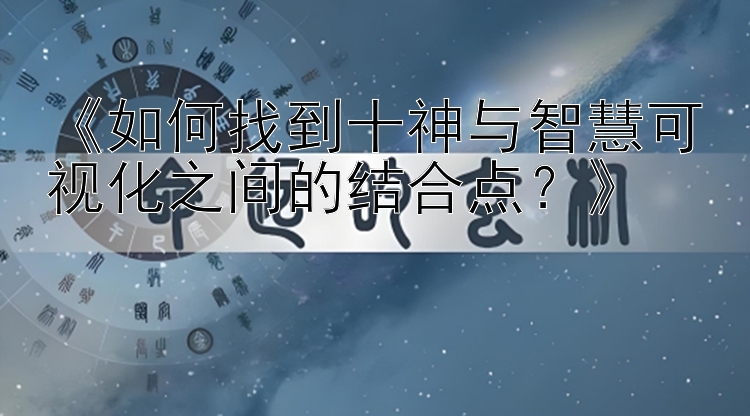 《如何找到十神与智慧可视化之间的结合点？》