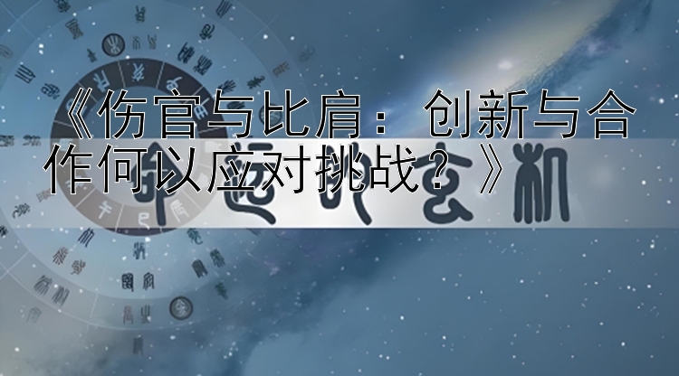 《伤官与比肩：创新与合作何以应对挑战？》