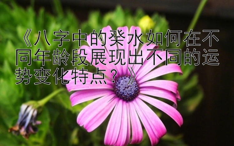 《八字中的癸水如何在不同年龄段展现出不同的运势变化特点？》