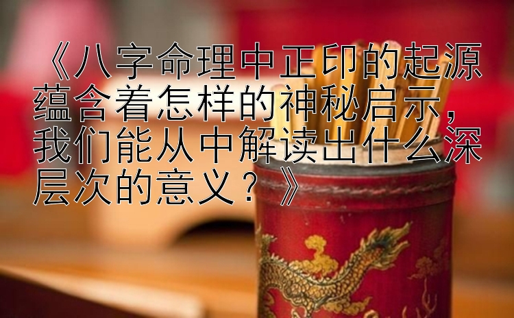 《八字命理中正印的起源蕴含着怎样的神秘启示，我们能从中解读出什么深层次的意义？》