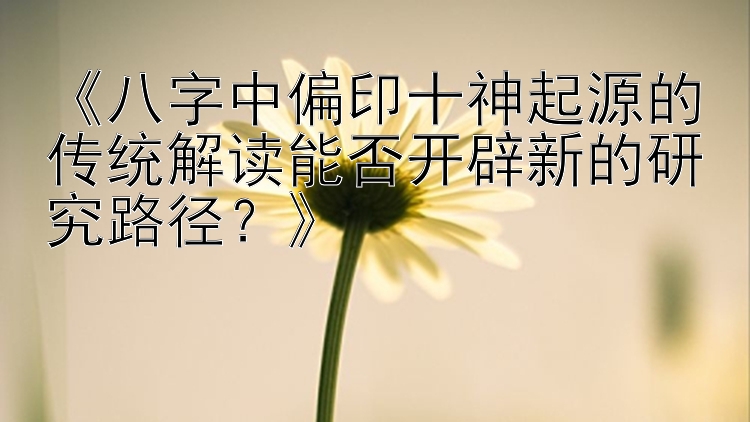 《八字中偏印十神起源的传统解读能否开辟新的研究路径？》