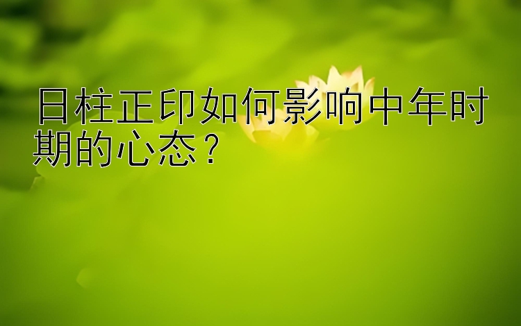 日柱正印如何影响中年时期的心态？