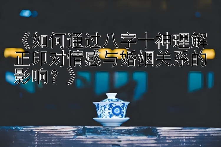 《如何通过八字十神理解正印对情感与婚姻关系的影响？》