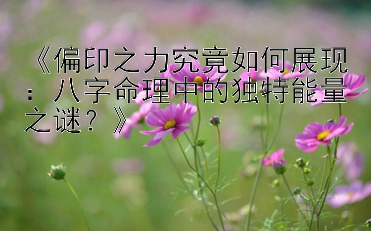 《偏印之力究竟如何展现：八字命理中的独特能量之谜？》