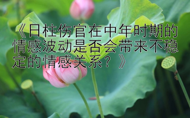 《日柱伤官在中年时期的情感波动是否会带来不稳定的情感关系？》