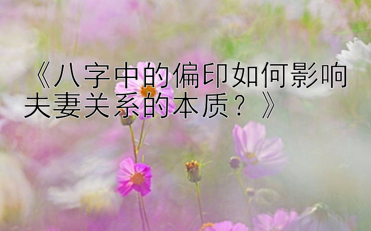 《八字中的偏印如何影响夫妻关系的本质？》