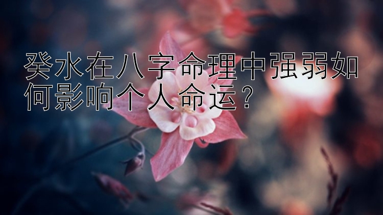 癸水在八字命理中强弱如何影响个人命运？