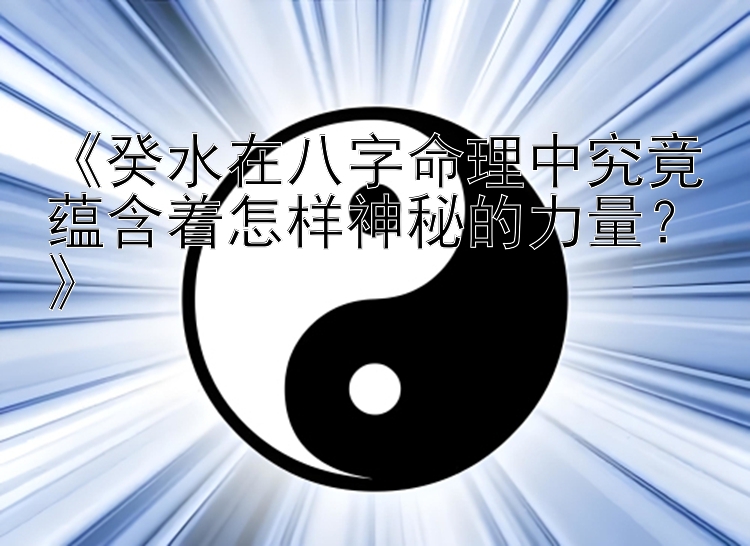 《癸水在八字命理中究竟蕴含着怎样神秘的力量？》