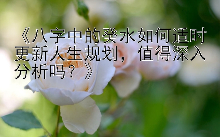 《八字中的癸水如何适时更新人生规划，值得深入分析吗？》