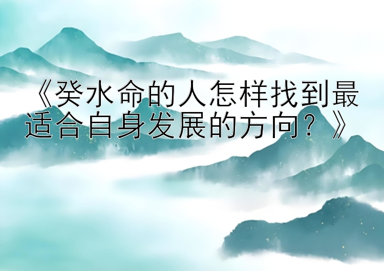 《癸水命的人怎样找到最适合自身发展的方向？》