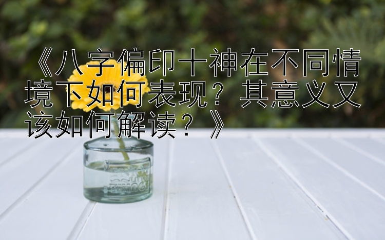 《八字偏印十神在不同情境下如何表现？其意义又该如何解读？》