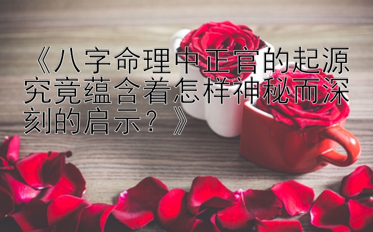 《八字命理中正官的起源究竟蕴含着怎样神秘而深刻的启示？》